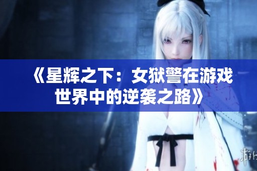 《星辉之下：女狱警在游戏世界中的逆袭之路》