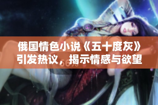 俄国情色小说《五十度灰》引发热议，揭示情感与欲望的复杂交织