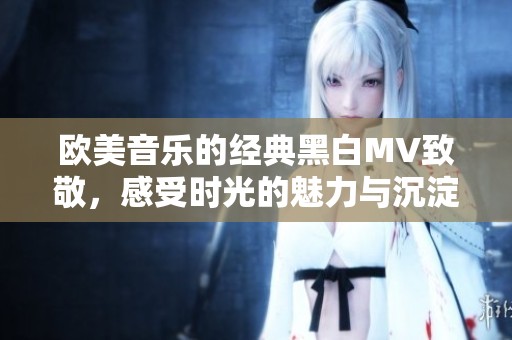 欧美音乐的经典黑白MV致敬，感受时光的魅力与沉淀