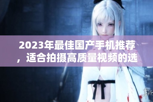 2023年最佳国产手机推荐，适合拍摄高质量视频的选择
