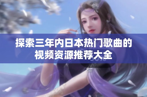 探索三年内日本热门歌曲的视频资源推荐大全