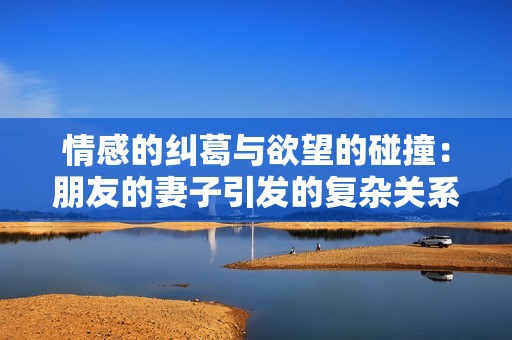 情感的纠葛与欲望的碰撞：朋友的妻子引发的复杂关系