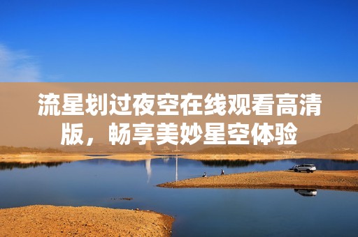 流星划过夜空在线观看高清版，畅享美妙星空体验
