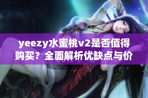 yeezy水蜜桃v2是否值得购买？全面解析优缺点与价值