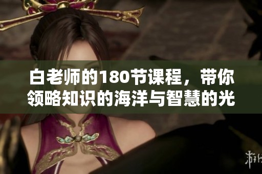 白老师的180节课程，带你领略知识的海洋与智慧的光芒