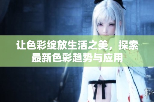 让色彩绽放生活之美，探索最新色彩趋势与应用