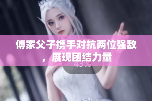 傅家父子携手对抗两位强敌，展现团结力量