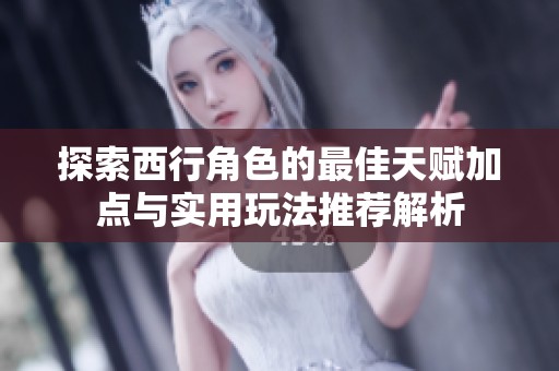 探索西行角色的最佳天赋加点与实用玩法推荐解析
