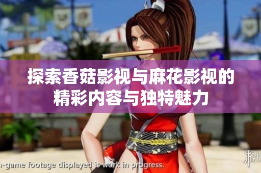 探索香菇影视与麻花影视的精彩内容与独特魅力