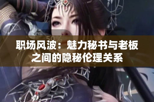 职场风波：魅力秘书与老板之间的隐秘伦理关系