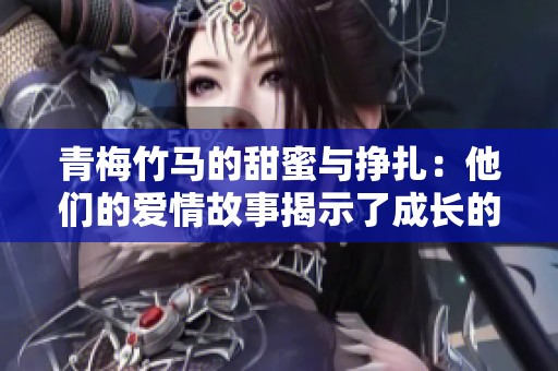 青梅竹马的甜蜜与挣扎：他们的爱情故事揭示了成长的悖论