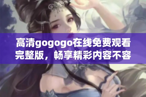 高清gogogo在线免费观看完整版，畅享精彩内容不容错过