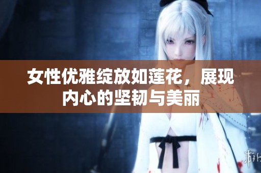 女性优雅绽放如莲花，展现内心的坚韧与美丽