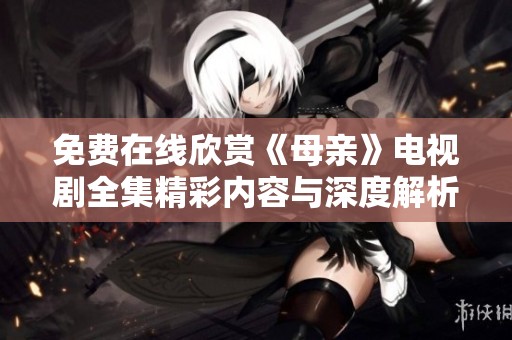 免费在线欣赏《母亲》电视剧全集精彩内容与深度解析