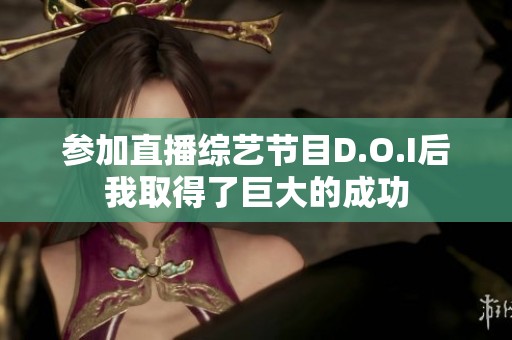 参加直播综艺节目D.O.I后我取得了巨大的成功