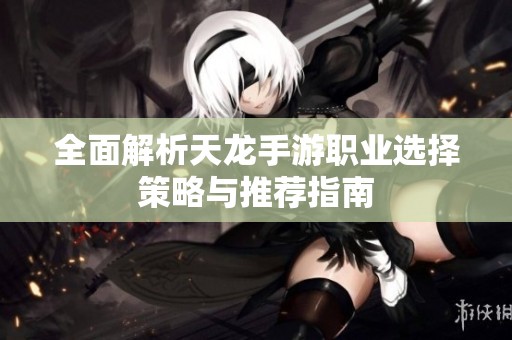 全面解析天龙手游职业选择策略与推荐指南