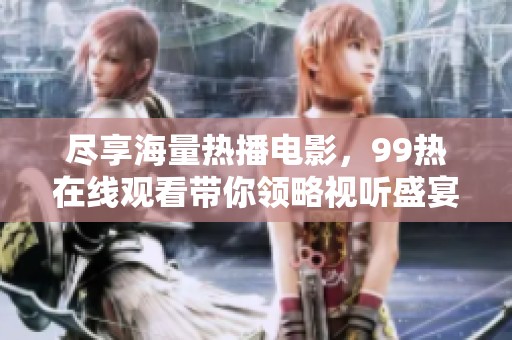 尽享海量热播电影，99热在线观看带你领略视听盛宴