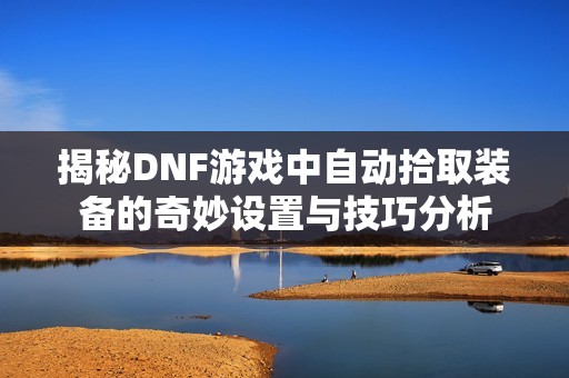 揭秘DNF游戏中自动拾取装备的奇妙设置与技巧分析