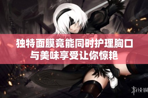 独特面膜竟能同时护理胸口与美味享受让你惊艳