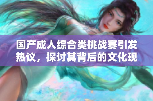 国产成人综合类挑战赛引发热议，探讨其背后的文化现象