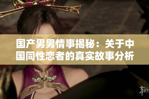 国产男男情事揭秘：关于中国同性恋者的真实故事分析