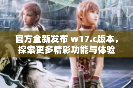 官方全新发布 w17.c版本，探索更多精彩功能与体验