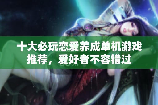 十大必玩恋爱养成单机游戏推荐，爱好者不容错过