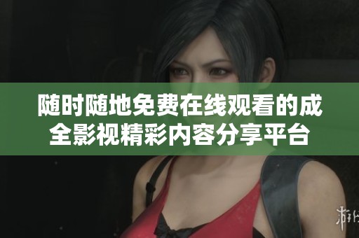 随时随地免费在线观看的成全影视精彩内容分享平台