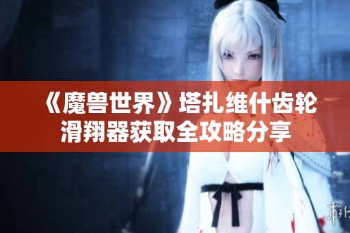 《魔兽世界》塔扎维什齿轮滑翔器获取全攻略分享