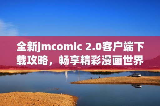 全新jmcomic 2.0客户端下载攻略，畅享精彩漫画世界