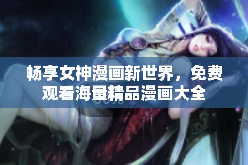 畅享女神漫画新世界，免费观看海量精品漫画大全