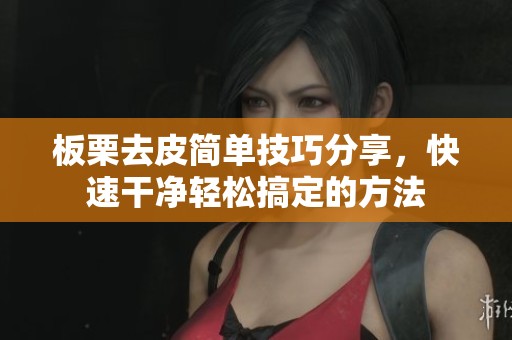 板栗去皮简单技巧分享，快速干净轻松搞定的方法