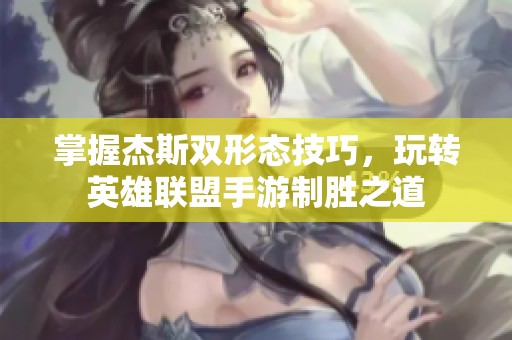掌握杰斯双形态技巧，玩转英雄联盟手游制胜之道