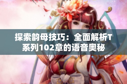 探索韵母技巧：全面解析T系列102章的语音奥秘