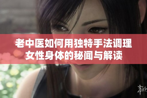 老中医如何用独特手法调理女性身体的秘闻与解读