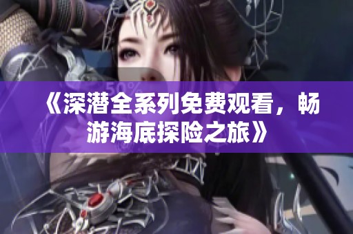 《深潜全系列免费观看，畅游海底探险之旅》