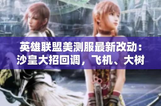 英雄联盟美测服最新改动：沙皇大招回调，飞机、大树技能重做揭秘