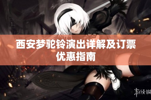 西安梦驼铃演出详解及订票优惠指南