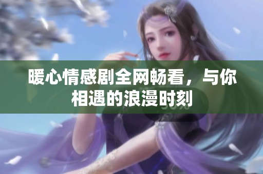 暖心情感剧全网畅看，与你相遇的浪漫时刻