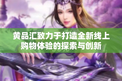 黄品汇致力于打造全新线上购物体验的探索与创新