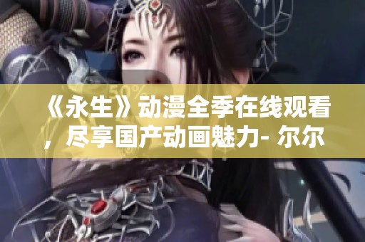 《永生》动漫全季在线观看，尽享国产动画魅力- 尔尔影院推荐