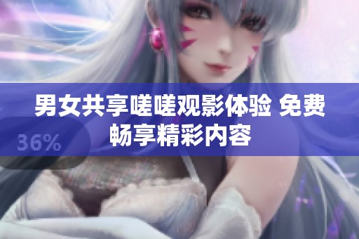 男女共享嗟嗟观影体验 免费畅享精彩内容