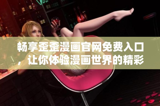 畅享歪歪漫画官网免费入口，让你体验漫画世界的精彩之旅