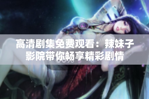 高清剧集免费观看：辣妹子影院带你畅享精彩剧情