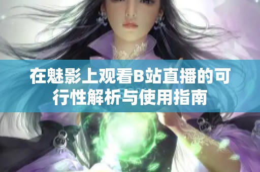 在魅影上观看B站直播的可行性解析与使用指南