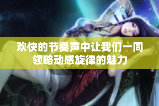 欢快的节奏声中让我们一同领略动感旋律的魅力