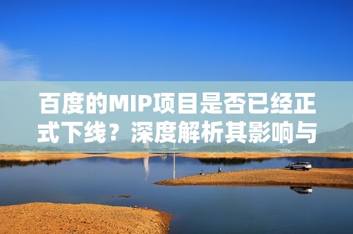 百度的MIP项目是否已经正式下线？深度解析其影响与未来发展