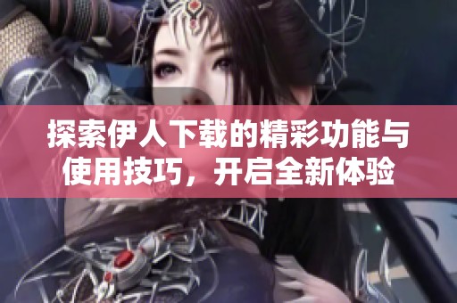 探索伊人下载的精彩功能与使用技巧，开启全新体验