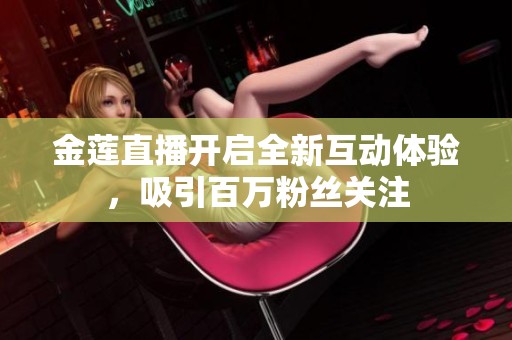 金莲直播开启全新互动体验，吸引百万粉丝关注