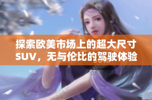 探索欧美市场上的超大尺寸SUV，无与伦比的驾驶体验与空间优势